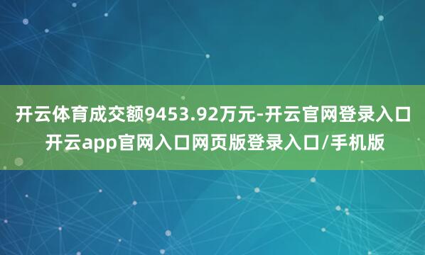 开云体育成交额9453.92万元-开云官网登录入口 开云app官网入口网页版登录入口/手机版