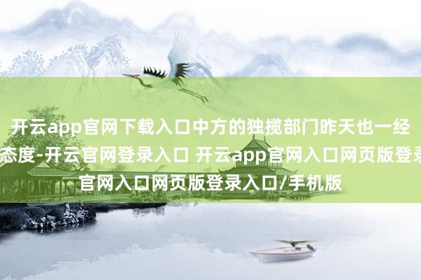 开云app官网下载入口中方的独揽部门昨天也一经进一步论说了态度-开云官网登录入口 开云app官网入口网页版登录入口/手机版