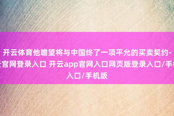 开云体育他瞻望将与中国终了一项平允的买卖契约-开云官网登录入口 开云app官网入口网页版登录入口/手机版