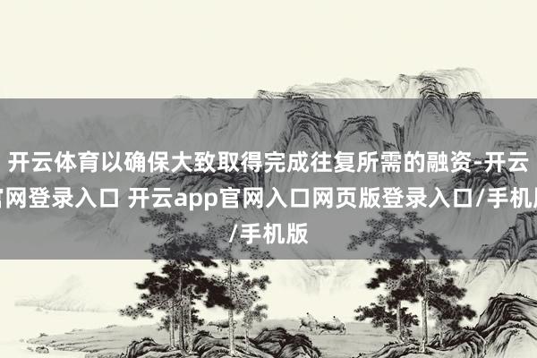 开云体育以确保大致取得完成往复所需的融资-开云官网登录入口 开云app官网入口网页版登录入口/手机版