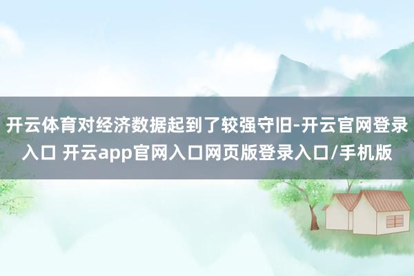 开云体育对经济数据起到了较强守旧-开云官网登录入口 开云app官网入口网页版登录入口/手机版