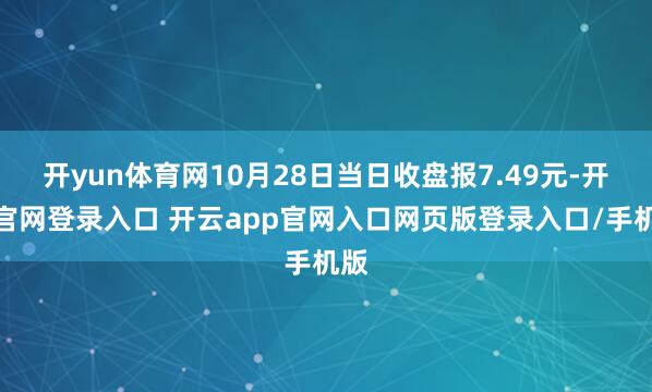 开yun体育网10月28日当日收盘报7.49元-开云官网登录入口 开云app官网入口网页版登录入口/手机版