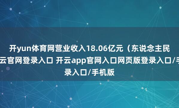 开yun体育网营业收入18.06亿元（东说念主民币-开云官网登录入口 开云app官网入口网页版登录入口/手机版