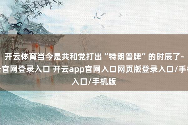 开云体育当今是共和党打出“特朗普牌”的时辰了-开云官网登录入口 开云app官网入口网页版登录入口/手机版