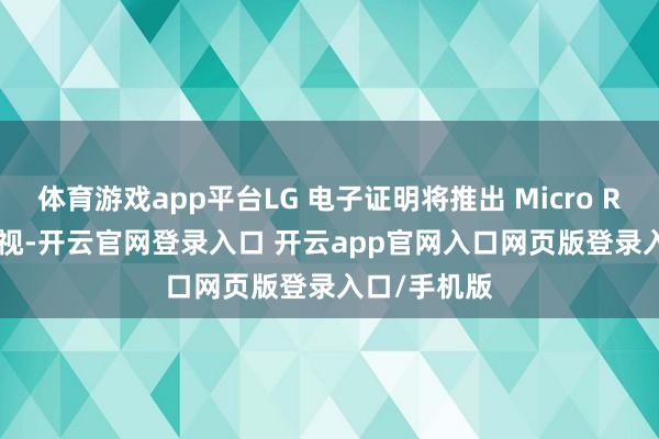 体育游戏app平台LG 电子证明将推出 Micro RGB LCD 电视-开云官网登录入口 开云app官网入口网页版登录入口/手机版