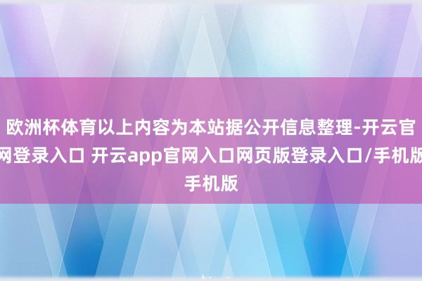 欧洲杯体育以上内容为本站据公开信息整理-开云官网登录入口 开云app官网入口网页版登录入口/手机版