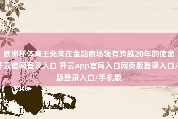 欧洲杯体育王允来在金融商场领有跨越20年的使命经历-开云官网登录入口 开云app官网入口网页版登录入口/手机版
