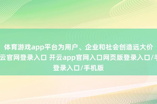 体育游戏app平台为用户、企业和社会创造远大价值-开云官网登录入口 开云app官网入口网页版登录入口/手机版