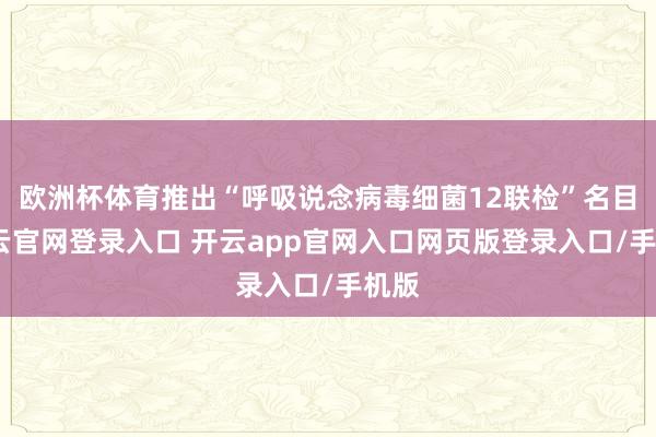 欧洲杯体育推出“呼吸说念病毒细菌12联检”名目-开云官网登录入口 开云app官网入口网页版登录入口/手机版
