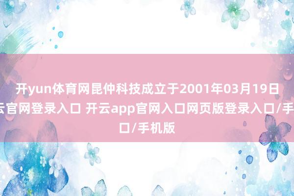 开yun体育网昆仲科技成立于2001年03月19日-开云官网登录入口 开云app官网入口网页版登录入口/手机版