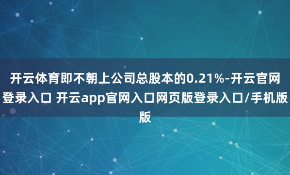 开云体育即不朝上公司总股本的0.21%-开云官网登录入口 开云app官网入口网页版登录入口/手机版