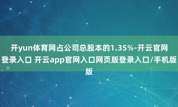 开yun体育网占公司总股本的1.35%-开云官网登录入口 开云app官网入口网页版登录入口/手机版