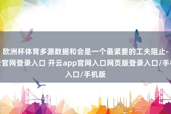 欧洲杯体育多源数据和会是一个最紧要的工夫阻止-开云官网登录入口 开云app官网入口网页版登录入口/手机版