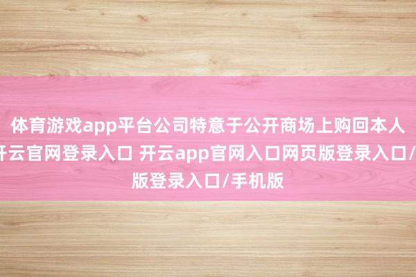 体育游戏app平台公司特意于公开商场上购回本人股份-开云官网登录入口 开云app官网入口网页版登录入口/手机版