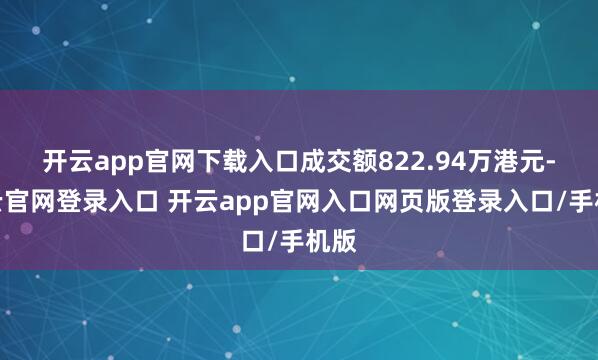 开云app官网下载入口成交额822.94万港元-开云官网登录入口 开云app官网入口网页版登录入口/手机版