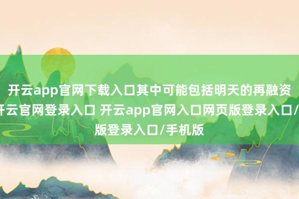 开云app官网下载入口其中可能包括明天的再融资需求-开云官网登录入口 开云app官网入口网页版登录入口/手机版