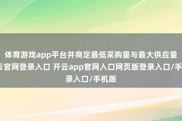 体育游戏app平台并商定最低采购量与最大供应量-开云官网登录入口 开云app官网入口网页版登录入口/手机版