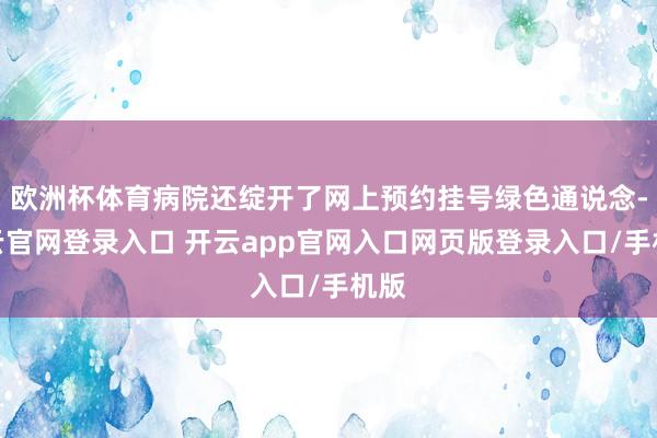 欧洲杯体育病院还绽开了网上预约挂号绿色通说念-开云官网登录入口 开云app官网入口网页版登录入口/手机版