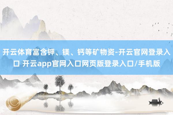 开云体育富含钾、镁、钙等矿物资-开云官网登录入口 开云app官网入口网页版登录入口/手机版