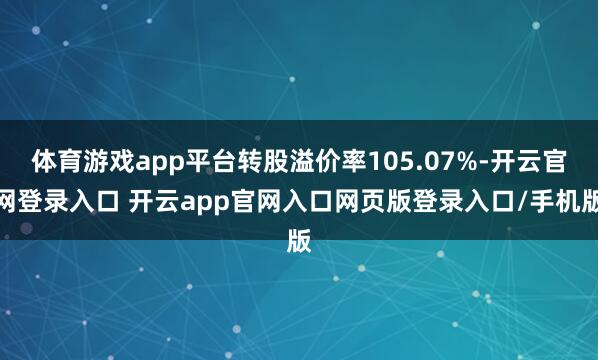 体育游戏app平台转股溢价率105.07%-开云官网登录入口 开云app官网入口网页版登录入口/手机版