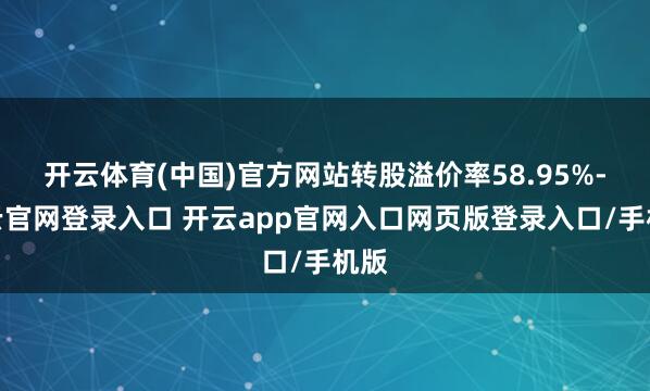 开云体育(中国)官方网站转股溢价率58.95%-开云官网登录入口 开云app官网入口网页版登录入口/手机版