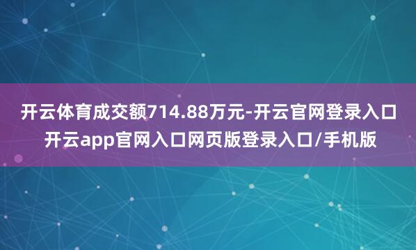 开云体育成交额714.88万元-开云官网登录入口 开云app官网入口网页版登录入口/手机版