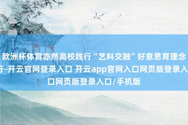 欧洲杯体育亦然高校践行“艺科交融”好意思育理念的纯确实行-开云官网登录入口 开云app官网入口网页版登录入口/手机版