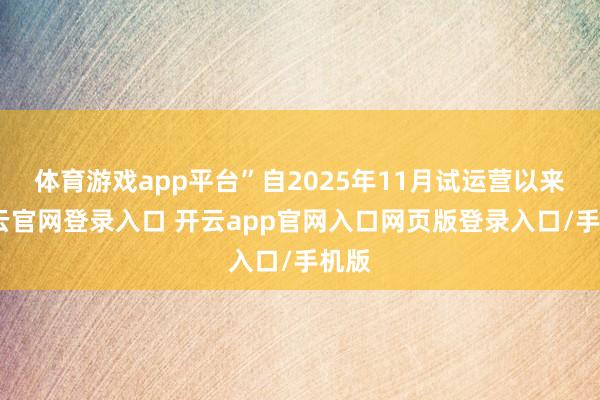 体育游戏app平台”自2025年11月试运营以来-开云官网登录入口 开云app官网入口网页版登录入口/手机版