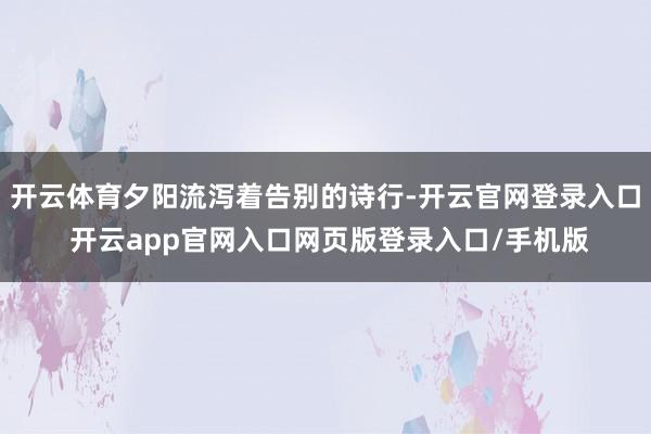 开云体育夕阳流泻着告别的诗行-开云官网登录入口 开云app官网入口网页版登录入口/手机版