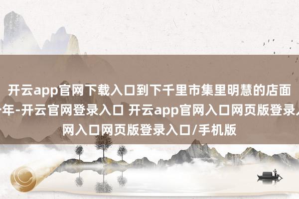 开云app官网下载入口到下千里市集里明慧的店面牌号——这一年-开云官网登录入口 开云app官网入口网页版登录入口/手机版