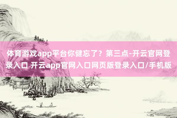 体育游戏app平台你健忘了？　　第三点-开云官网登录入口 开云app官网入口网页版登录入口/手机版