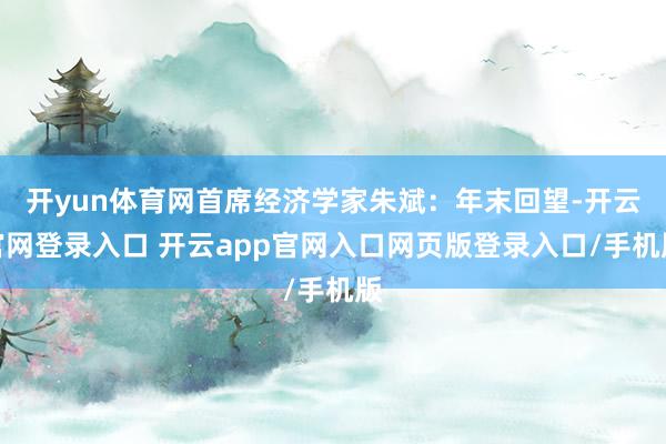 开yun体育网首席经济学家朱斌：年末回望-开云官网登录入口 开云app官网入口网页版登录入口/手机版