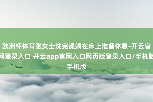 欧洲杯体育张女士洗完澡躺在床上准备休息-开云官网登录入口 开云app官网入口网页版登录入口/手机版