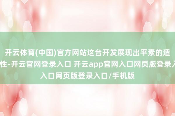 开云体育(中国)官方网站这台开发展现出平素的适配性与精确性-开云官网登录入口 开云app官网入口网页版登录入口/手机版