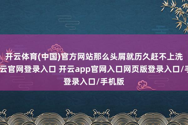 开云体育(中国)官方网站那么头屑就历久赶不上洗发-开云官网登录入口 开云app官网入口网页版登录入口/手机版