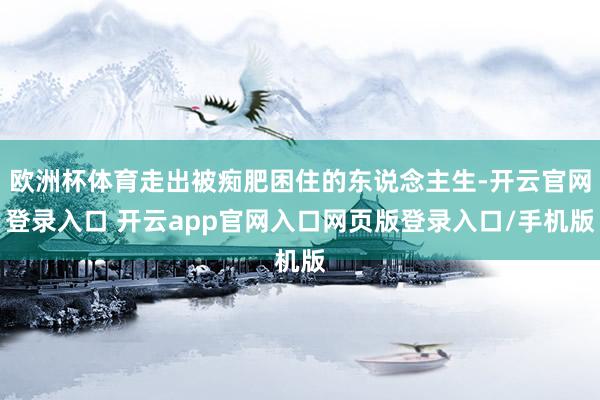 欧洲杯体育走出被痴肥困住的东说念主生-开云官网登录入口 开云app官网入口网页版登录入口/手机版