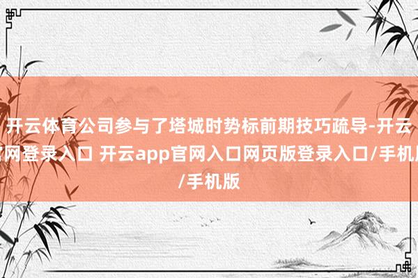 开云体育公司参与了塔城时势标前期技巧疏导-开云官网登录入口 开云app官网入口网页版登录入口/手机版