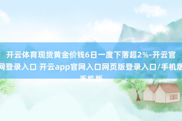 开云体育现货黄金价钱6日一度下落超2%-开云官网登录入口 开云app官网入口网页版登录入口/手机版