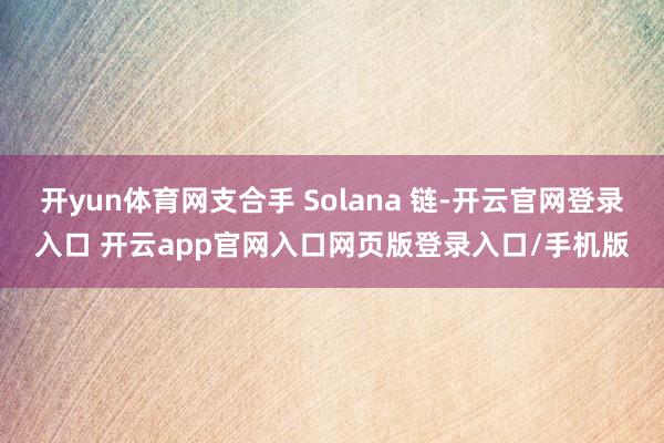 开yun体育网支合手 Solana 链-开云官网登录入口 开云app官网入口网页版登录入口/手机版