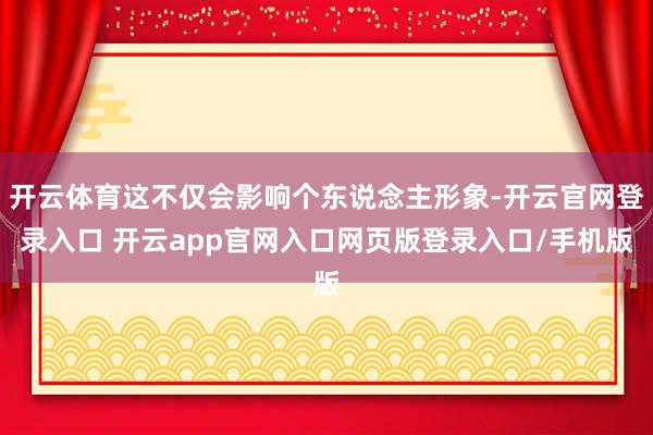 开云体育这不仅会影响个东说念主形象-开云官网登录入口 开云app官网入口网页版登录入口/手机版