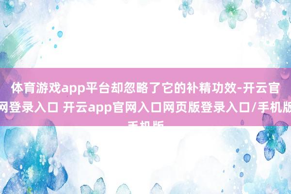 体育游戏app平台却忽略了它的补精功效-开云官网登录入口 开云app官网入口网页版登录入口/手机版