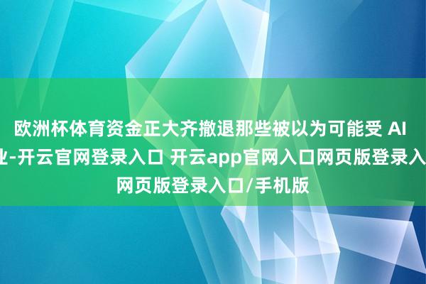 欧洲杯体育资金正大齐撤退那些被以为可能受 AI 冲击的行业-开云官网登录入口 开云app官网入口网页版登录入口/手机版